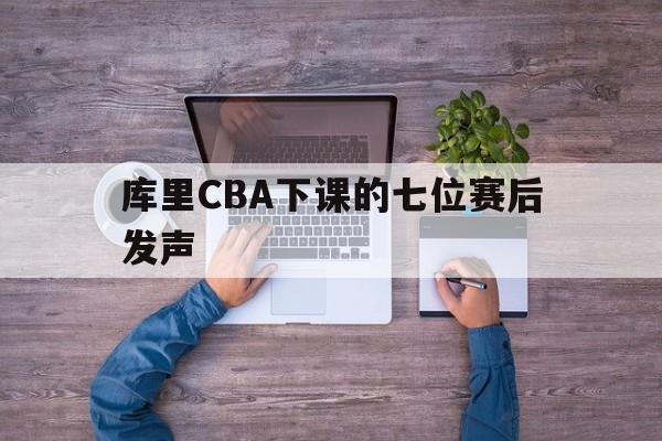 包含库里CBA下课的七位赛后发声的词条|HB电子体育官网