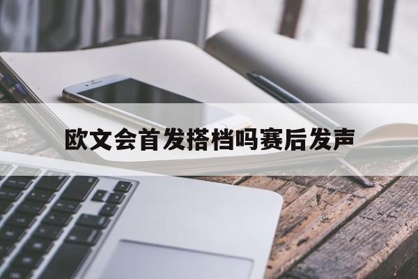 欧文会首发搭档吗赛后发声(欧文会首发搭档吗赛后发声的球员)|HB电子体育